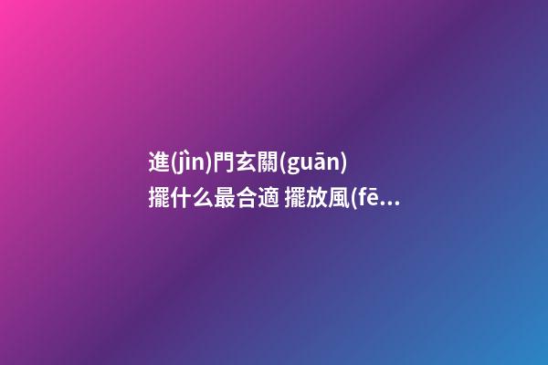 進(jìn)門玄關(guān)擺什么最合適 擺放風(fēng)水學(xué)問